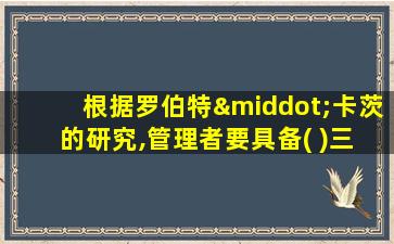 根据罗伯特·卡茨 的研究,管理者要具备( )三类技能